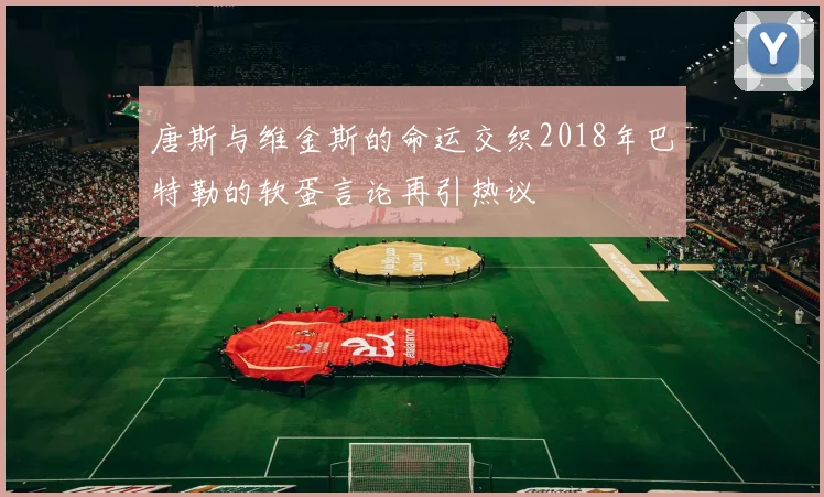 唐斯与维金斯的命运交织2018年巴特勒的软蛋言论再引热议