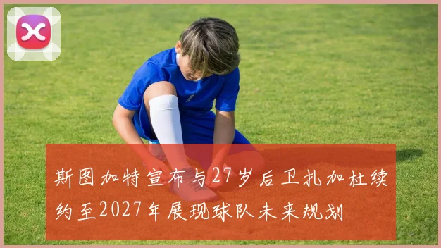 斯图加特宣布与27岁后卫扎加杜续约至2027年展现球队未来规划