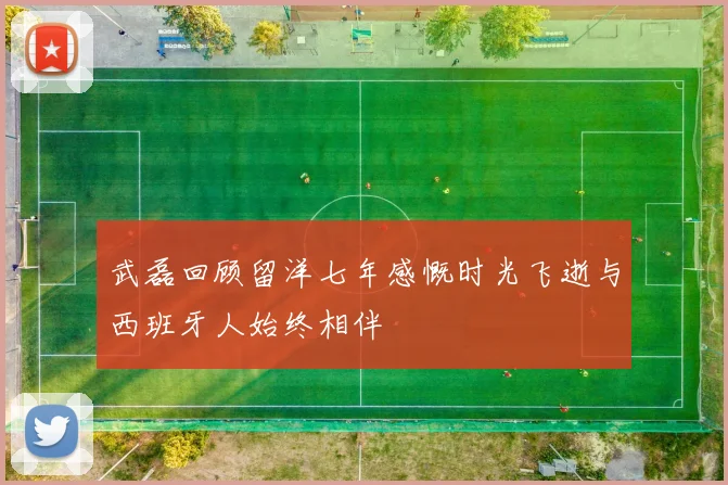 武磊回顾留洋七年感慨时光飞逝与西班牙人始终相伴