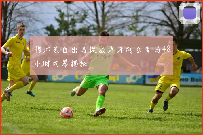 穆帅亲自出马促成库库转会皇马48小时内幕揭秘