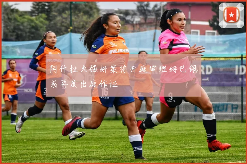 阿什拉夫强奸案将开庭审理姆巴佩或再度出庭作证