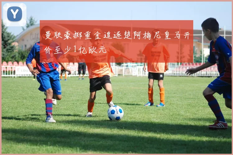 曼联豪掷重金追逐楚阿梅尼皇马开价至少1亿欧元