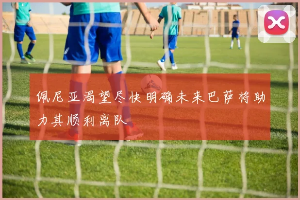 佩尼亚渴望尽快明确未来巴萨将助力其顺利离队