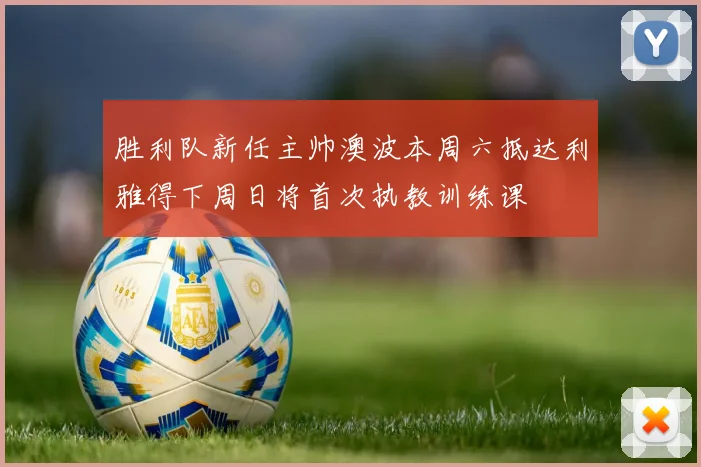 胜利队新任主帅澳波本周六抵达利雅得下周日将首次执教训练课