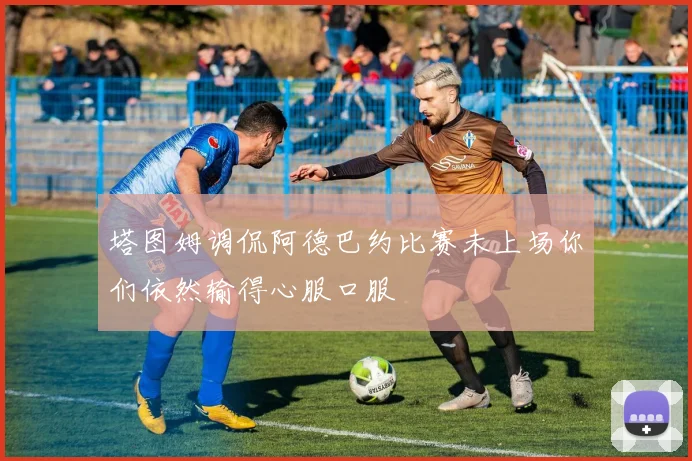 塔图姆调侃阿德巴约比赛未上场你们依然输得心服口服