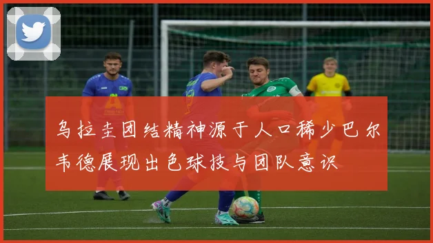 乌拉圭团结精神源于人口稀少巴尔韦德展现出色球技与团队意识