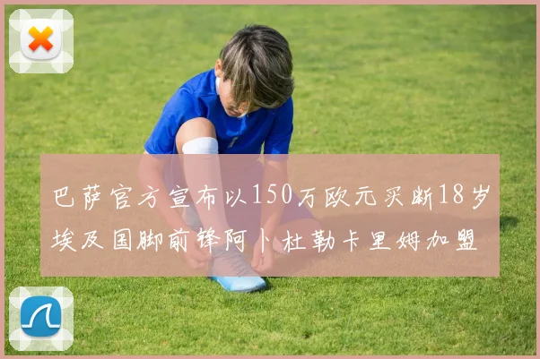 巴萨官方宣布以150万欧元买断18岁埃及国脚前锋阿卜杜勒卡里姆加盟球队