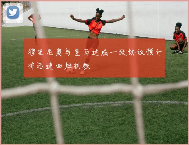 穆里尼奥与皇马达成一致协议预计将迅速回归执教