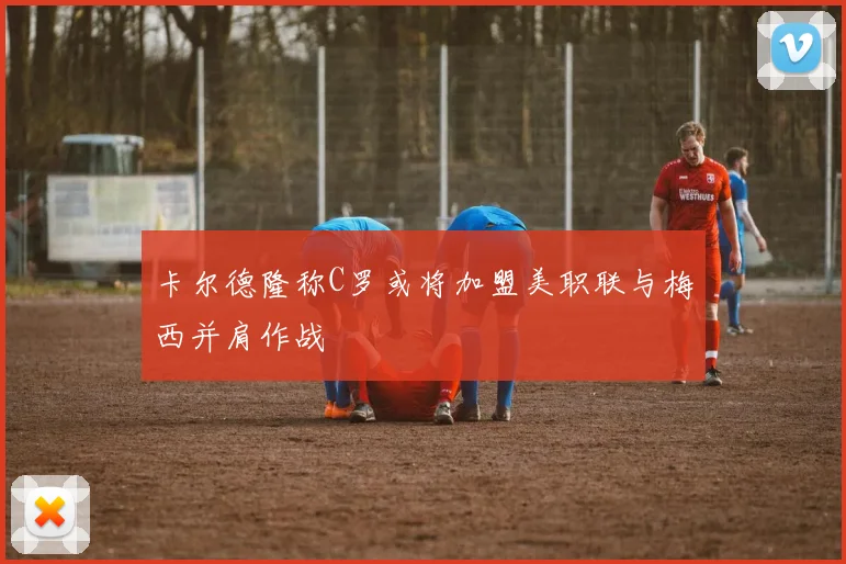 卡尔德隆称C罗或将加盟美职联与梅西并肩作战