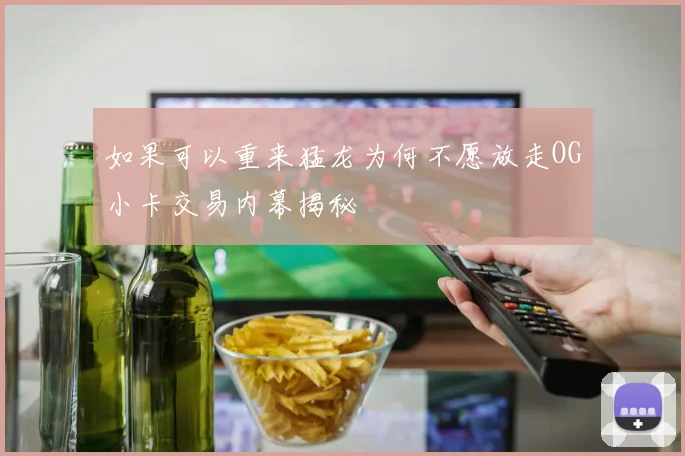 如果可以重来猛龙为何不愿放走OG小卡交易内幕揭秘