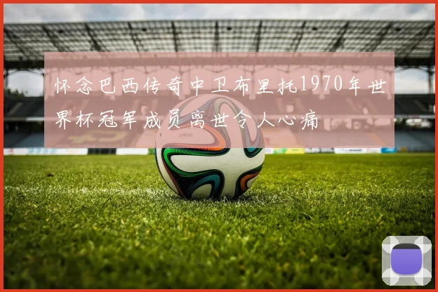 怀念巴西传奇中卫布里托1970年世界杯冠军成员离世令人心痛