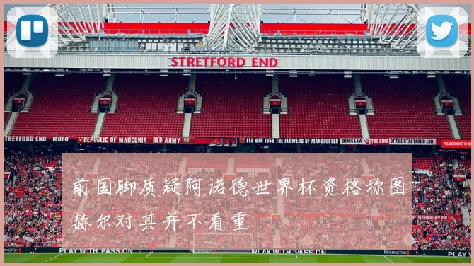 前国脚质疑阿诺德世界杯资格称图赫尔对其并不看重