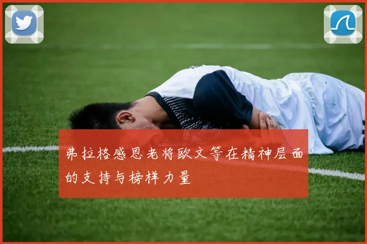 弗拉格感恩老将欧文等在精神层面的支持与榜样力量
