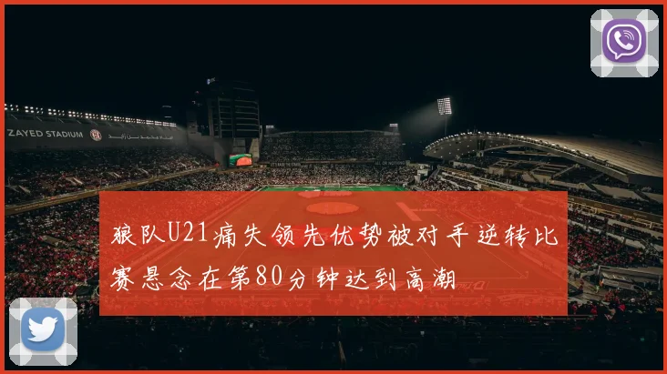狼队U21痛失领先优势被对手逆转比赛悬念在第80分钟达到高潮