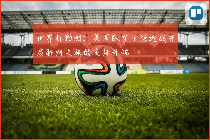 世界杯预测：美国队在主场迎战开启胜利之旅的良好开端