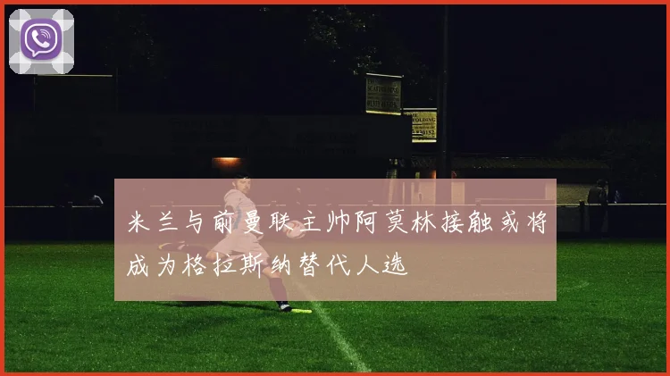 米兰与前曼联主帅阿莫林接触或将成为格拉斯纳替代人选