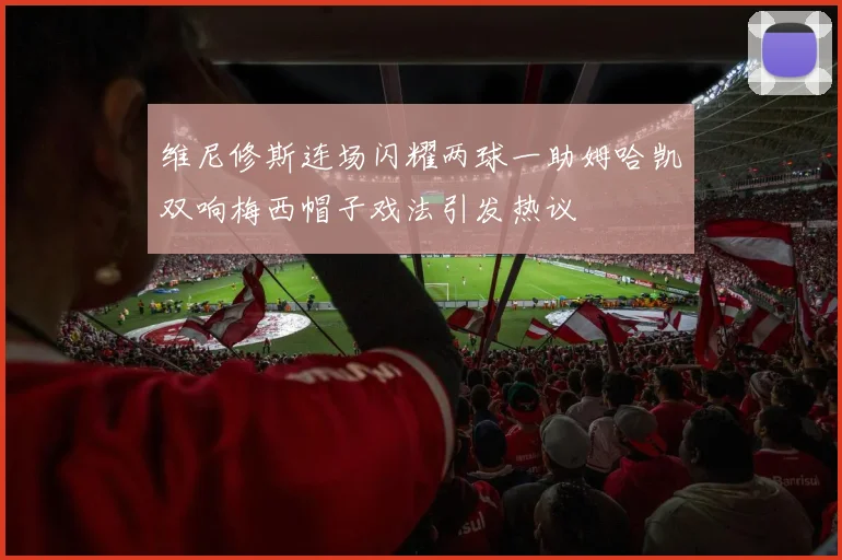 维尼修斯连场闪耀两球一助姆哈凯双响梅西帽子戏法引发热议