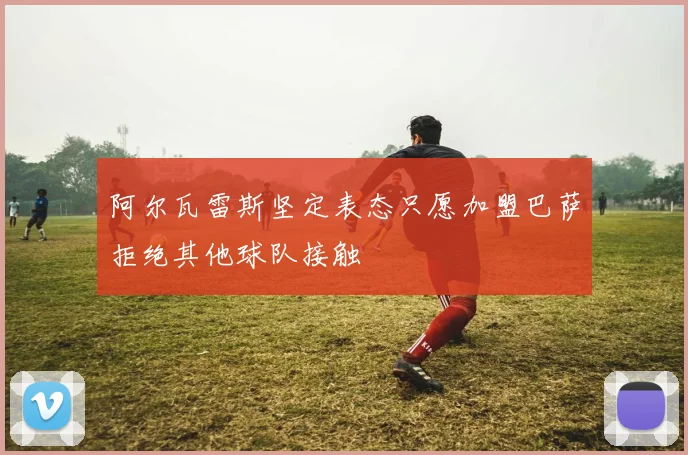阿尔瓦雷斯坚定表态只愿加盟巴萨拒绝其他球队接触