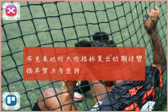 布克表达对杰伦格林复出的期待赞扬其努力与坚持