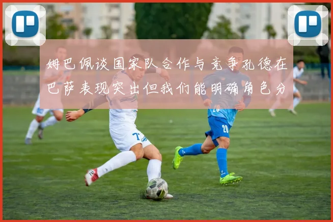 姆巴佩谈国家队合作与竞争孔德在巴萨表现突出但我们能明确角色分工