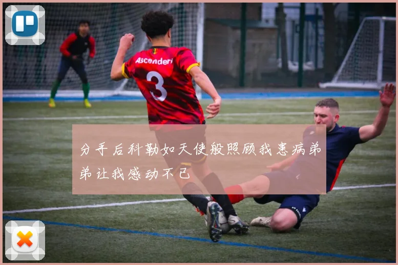 分手后科勒如天使般照顾我患病弟弟让我感动不已